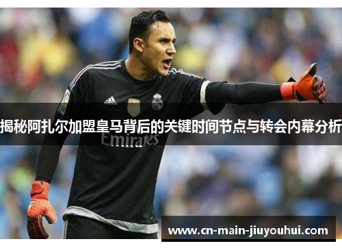 揭秘阿扎尔加盟皇马背后的关键时间节点与转会内幕分析 揭秘阿扎尔加盟皇马背后的关键时间节点与转会内幕分析