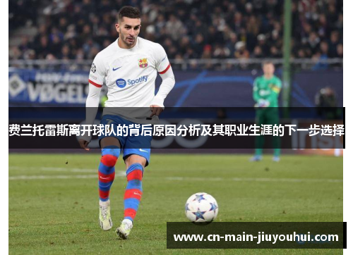 费兰托雷斯离开球队的背后原因分析及其职业生涯的下一步选择 费兰托雷斯离开球队的背后原因分析及其职业生涯的下一步选择