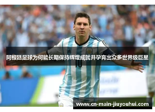 阿根廷足球为何能长期保持辉煌成就并孕育出众多世界级巨星