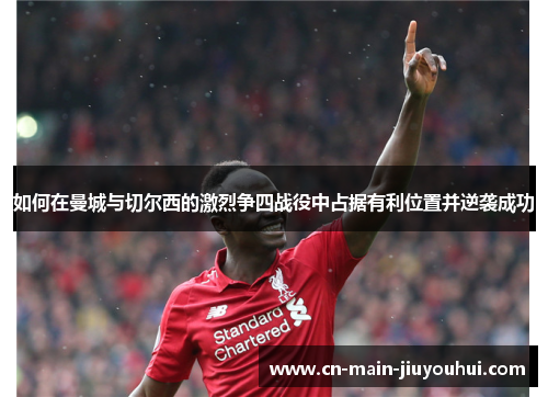 如何在曼城与切尔西的激烈争四战役中占据有利位置并逆袭成功 如何在曼城与切尔西的激烈争四战役中占据有利位置并逆袭成功