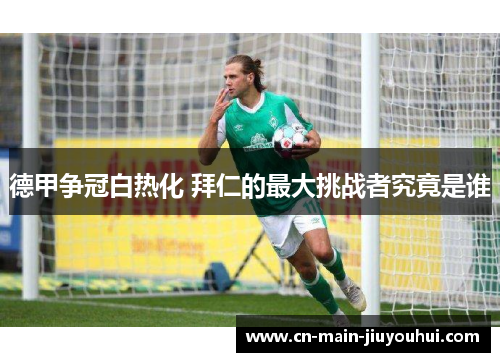 德甲争冠白热化 拜仁的最大挑战者究竟是谁
