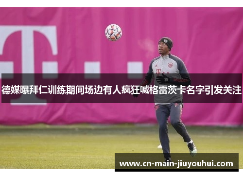 德媒曝拜仁训练期间场边有人疯狂喊格雷茨卡名字引发关注