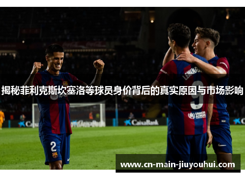 揭秘菲利克斯坎塞洛等球员身价背后的真实原因与市场影响