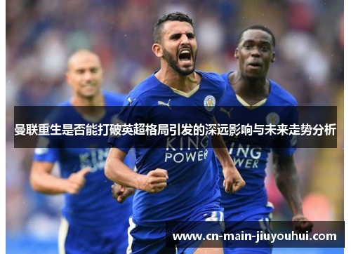 曼联重生是否能打破英超格局引发的深远影响与未来走势分析 曼联重生是否能打破英超格局引发的深远影响与未来走势分析