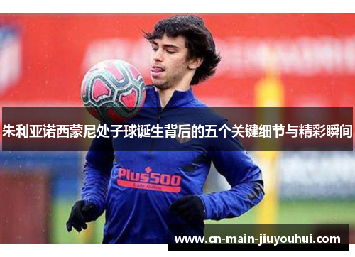 朱利亚诺西蒙尼处子球诞生背后的五个关键细节与精彩瞬间 朱利亚诺西蒙尼处子球诞生背后的五个关键细节与精彩瞬间