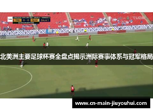 北美洲主要足球杯赛全盘点揭示洲际赛事体系与冠军格局