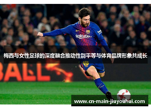 梅西与女性足球的深度融合推动性别平等与体育品牌形象共成长 梅西与女性足球的深度融合推动性别平等与体育品牌形象共成长