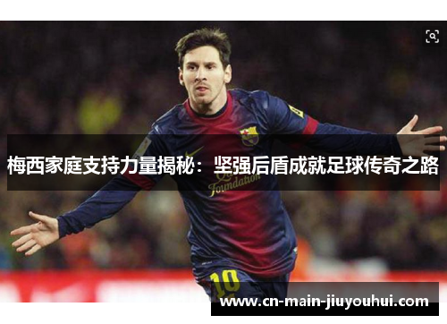 梅西家庭支持力量揭秘:坚强后盾成就足球传奇之路 梅西家庭支持力量揭秘:坚强后盾成就足球传奇之路