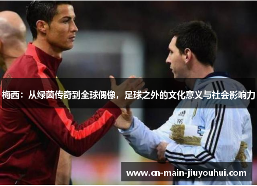 梅西:从绿茵传奇到全球偶像,足球之外的文化意义与社会影响力 梅西:从绿茵传奇到全球偶像,足球之外的文化意义与社会影响力