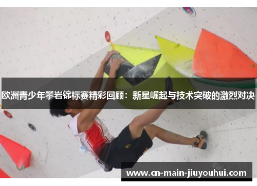 欧洲青少年攀岩锦标赛精彩回顾:新星崛起与技术突破的激烈对决 欧洲青少年攀岩锦标赛精彩回顾:新星崛起与技术突破的激烈对决