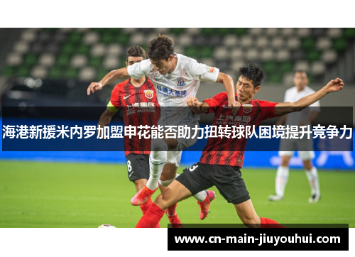 海港新援米内罗加盟申花能否助力扭转球队困境提升竞争力 海港新援米内罗加盟申花能否助力扭转球队困境提升竞争力