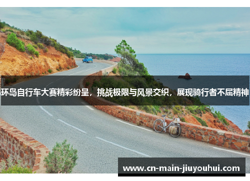 环岛自行车大赛精彩纷呈，挑战极限与风景交织，展现骑行者不屈精神
