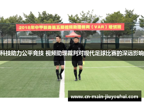 科技助力公平竞技 视频助理裁判对现代足球比赛的深远影响 科技助力公平竞技 视频助理裁判对现代足球比赛的深远影响