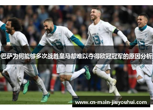 巴萨为何能够多次战胜皇马却难以夺得欧冠冠军的原因分析 巴萨为何能够多次战胜皇马却难以夺得欧冠冠军的原因分析