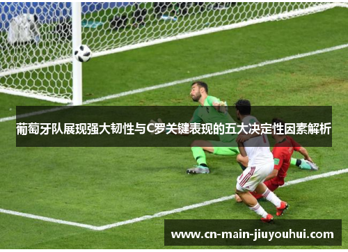 葡萄牙队展现强大韧性与C罗关键表现的五大决定性因素解析 葡萄牙队展现强大韧性与C罗关键表现的五大决定性因素解析