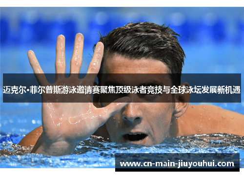 迈克尔·菲尔普斯游泳邀请赛聚焦顶级泳者竞技与全球泳坛发展新机遇