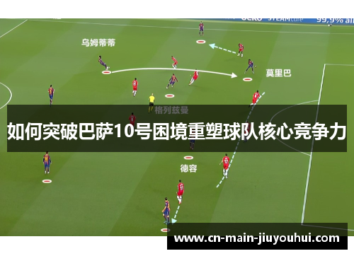 如何突破巴萨10号困境重塑球队核心竞争力