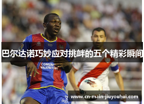 巴尔达诺巧妙应对挑衅的五个精彩瞬间