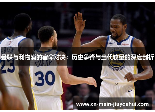 曼联与利物浦的宿命对决:历史争锋与当代较量的深度剖析 曼联与利物浦的宿命对决:历史争锋与当代较量的深度剖析