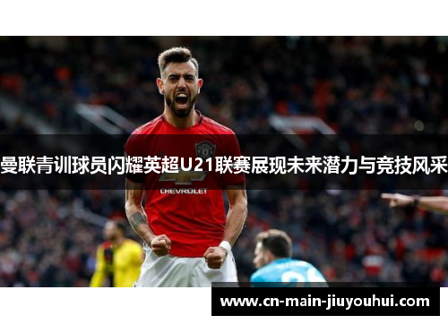曼联青训球员闪耀英超U21联赛展现未来潜力与竞技风采