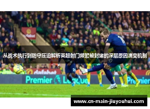 从战术执行到防守压迫解析英超射门频繁被封堵的深层原因演变机制