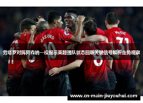 劳塔罗对阵阿森纳一役揭示英超强队状态回暖关键信号解析走势观察