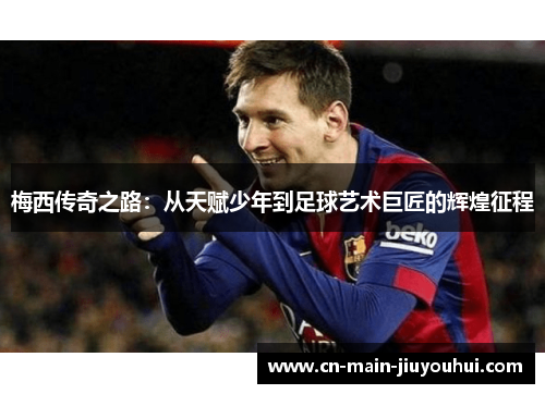 梅西传奇之路：从天赋少年到足球艺术巨匠的辉煌征程