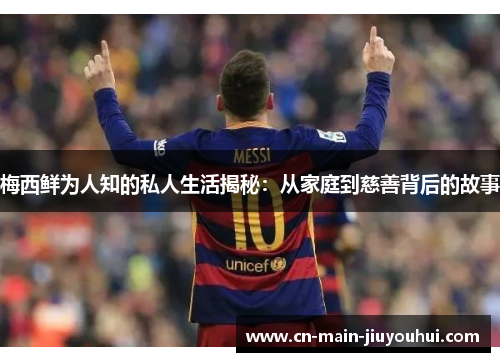 梅西鲜为人知的私人生活揭秘：从家庭到慈善背后的故事