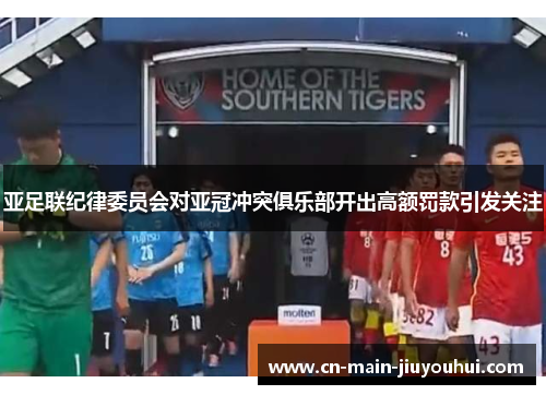 亚足联纪律委员会对亚冠冲突俱乐部开出高额罚款引发关注