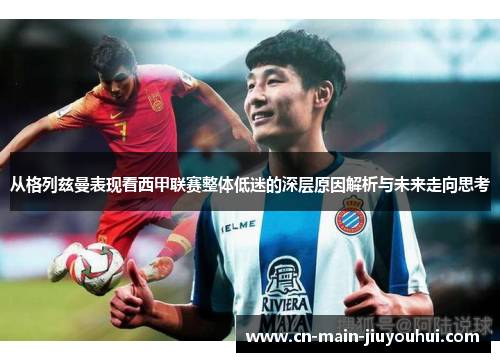 从格列兹曼表现看西甲联赛整体低迷的深层原因解析与未来走向思考 从格列兹曼表现看西甲联赛整体低迷的深层原因解析与未来走向思考