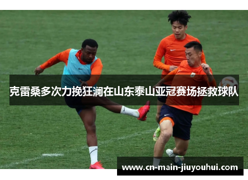 克雷桑多次力挽狂澜在山东泰山亚冠赛场拯救球队