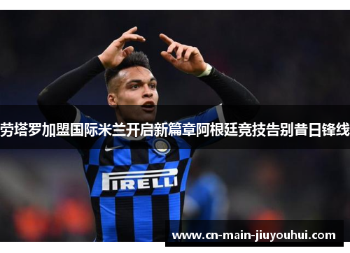 劳塔罗加盟国际米兰开启新篇章阿根廷竞技告别昔日锋线 劳塔罗加盟国际米兰开启新篇章阿根廷竞技告别昔日锋线