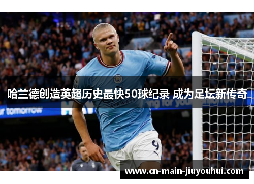 哈兰德创造英超历史最快50球纪录 成为足坛新传奇 哈兰德创造英超历史最快50球纪录 成为足坛新传奇