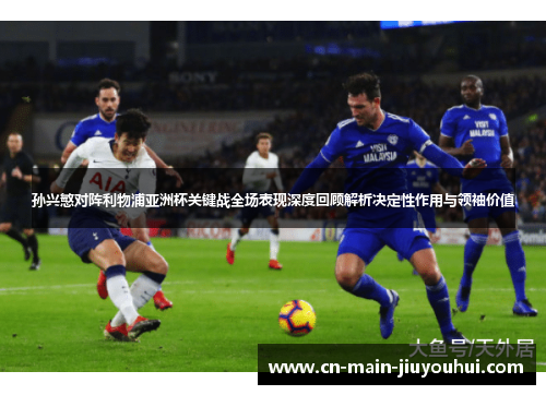 孙兴慜对阵利物浦亚洲杯关键战全场表现深度回顾解析决定性作用与领袖价值