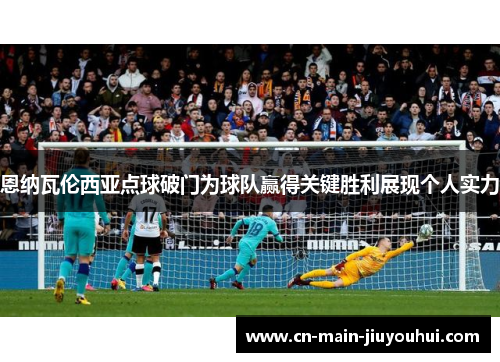 恩纳瓦伦西亚点球破门为球队赢得关键胜利展现个人实力 恩纳瓦伦西亚点球破门为球队赢得关键胜利展现个人实力