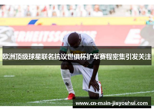 欧洲顶级球星联名抗议世俱杯扩军赛程密集引发关注 欧洲顶级球星联名抗议世俱杯扩军赛程密集引发关注