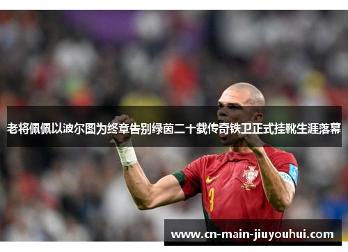 老将佩佩以波尔图为终章告别绿茵二十载传奇铁卫正式挂靴生涯落幕 老将佩佩以波尔图为终章告别绿茵二十载传奇铁卫正式挂靴生涯落幕
