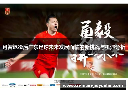 肖智退役后广东足球未来发展面临的新挑战与机遇分析 肖智退役后广东足球未来发展面临的新挑战与机遇分析