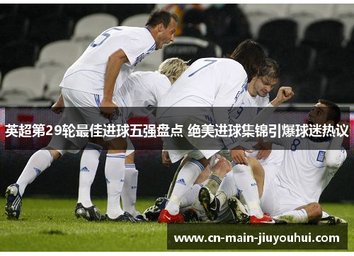 英超第29轮最佳进球五强盘点 绝美进球集锦引爆球迷热议 英超第29轮最佳进球五强盘点 绝美进球集锦引爆球迷热议