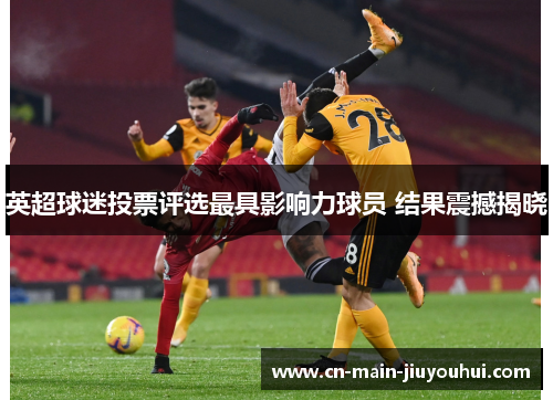 英超球迷投票评选最具影响力球员 结果震撼揭晓 英超球迷投票评选最具影响力球员 结果震撼揭晓