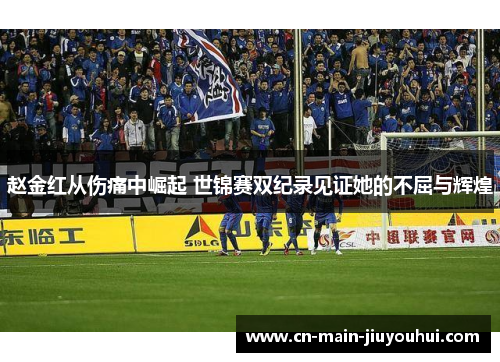赵金红从伤痛中崛起 世锦赛双纪录见证她的不屈与辉煌 赵金红从伤痛中崛起 世锦赛双纪录见证她的不屈与辉煌