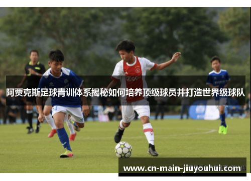 阿贾克斯足球青训体系揭秘如何培养顶级球员并打造世界级球队 阿贾克斯足球青训体系揭秘如何培养顶级球员并打造世界级球队