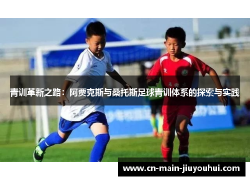 青训革新之路:阿贾克斯与桑托斯足球青训体系的探索与实践 青训革新之路:阿贾克斯与桑托斯足球青训体系的探索与实践